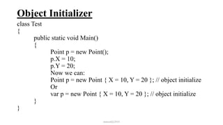 Object Initializer
class Test
{
public static void Main()
{
Point p = new Point();
p.X = 10;
p.Y = 20;
Now we can:
Point p = new Point { X = 10, Y = 20 }; // object initialize
Or
var p = new Point { X = 10, Y = 20 }; // object initialize
}
}
mmouf@2018
 