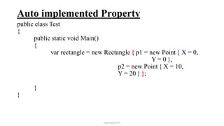 Auto implemented Property
public class Test
{
public static void Main()
{
var rectangle = new Rectangle { p1 = new Point { X = 0,
Y = 0 },
p2 = new Point { X = 10,
Y = 20 } };
}
}
mmouf@2018
 
