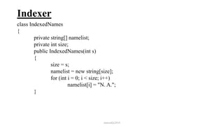 Indexer
class IndexedNames
{
private string[] namelist;
private int size;
public IndexedNames(int s)
{
size = s;
namelist = new string[size];
for (int i = 0; i < size; i++)
namelist[i] = "N. A.";
}
mmouf@2018
 