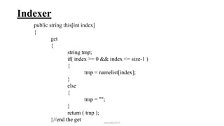 Indexer
public string this[int index]
{
get
{
string tmp;
if( index >= 0 && index <= size-1 )
{
tmp = namelist[index];
}
else
{
tmp = "";
}
return ( tmp );
}//end the get mmouf@2018
 