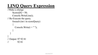 LINQ Query Expression
//Make a change
Scores[0] = 50;
Console.WriteLine();
// Re-Execute the query.
foreach (int i in scoreQuery)
{
Console.Write(i + " ");
}
}
}
// Output: 97 92 81
// 92 81
mmouf@2018
 
