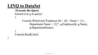LINQ to DataSet
//Execute the Query
foreach (var q in query)
{
Console.WriteLine("Employee Id = {0} , Name = {1} ,
Department Name = {2}", q.EmployeeId, q.Name,
q.DepartmentName);
}
Console.ReadLine();
}
mmouf@2018
 