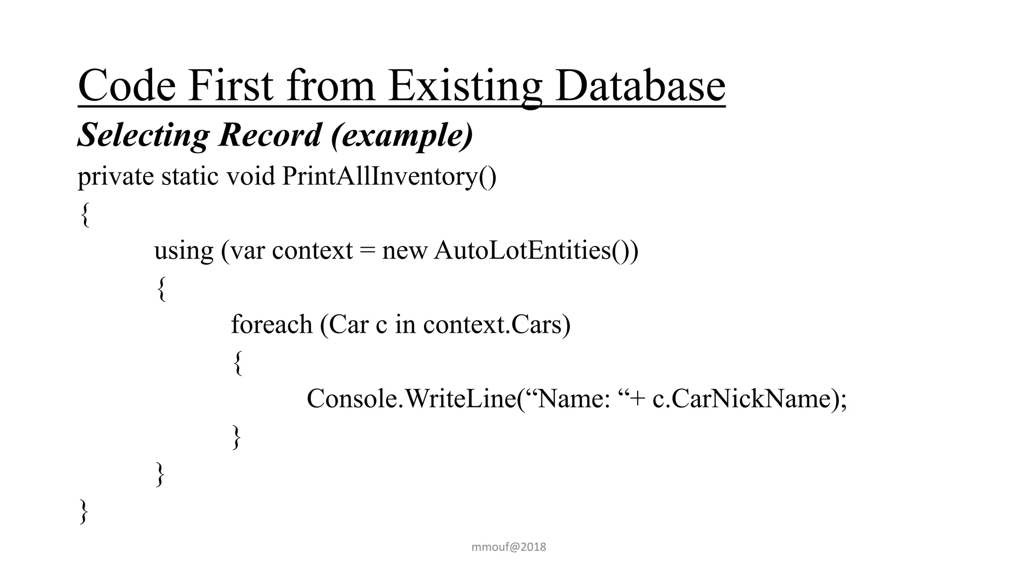 Code First from Existing Database
Selecting Record (example)
private static void PrintAllInventory()
{
using (var context = new AutoLotEntities())
{
foreach (Car c in context.Cars)
{
Console.WriteLine(“Name: “+ c.CarNickName);
}
}
}
mmouf@2018
 