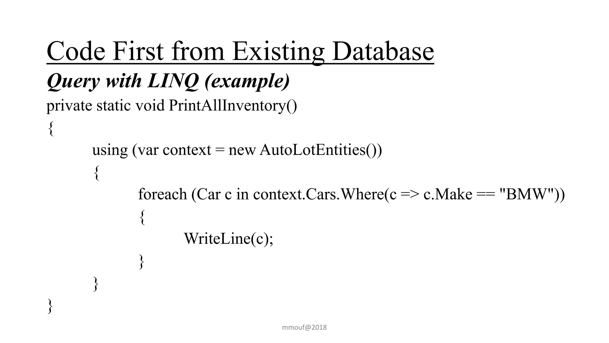 Code First from Existing Database
Query with LINQ (example)
private static void PrintAllInventory()
{
using (var context = new AutoLotEntities())
{
foreach (Car c in context.Cars.Where(c => c.Make == "BMW"))
{
WriteLine(c);
}
}
}
mmouf@2018
 