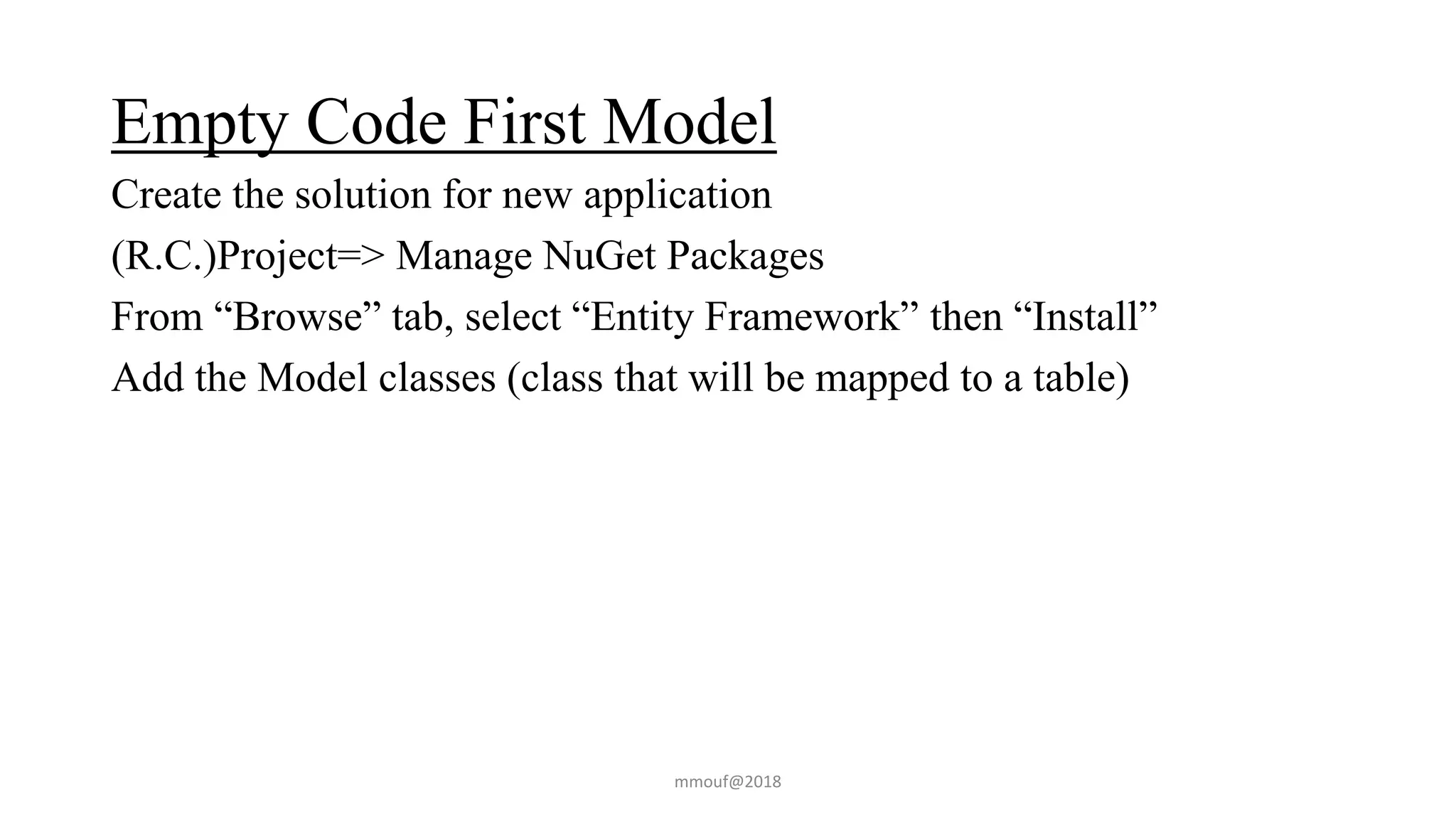 Empty Code First Model
Create the solution for new application
(R.C.)Project=> Manage NuGet Packages
From “Browse” tab, select “Entity Framework” then “Install”
Add the Model classes (class that will be mapped to a table)
mmouf@2018
 