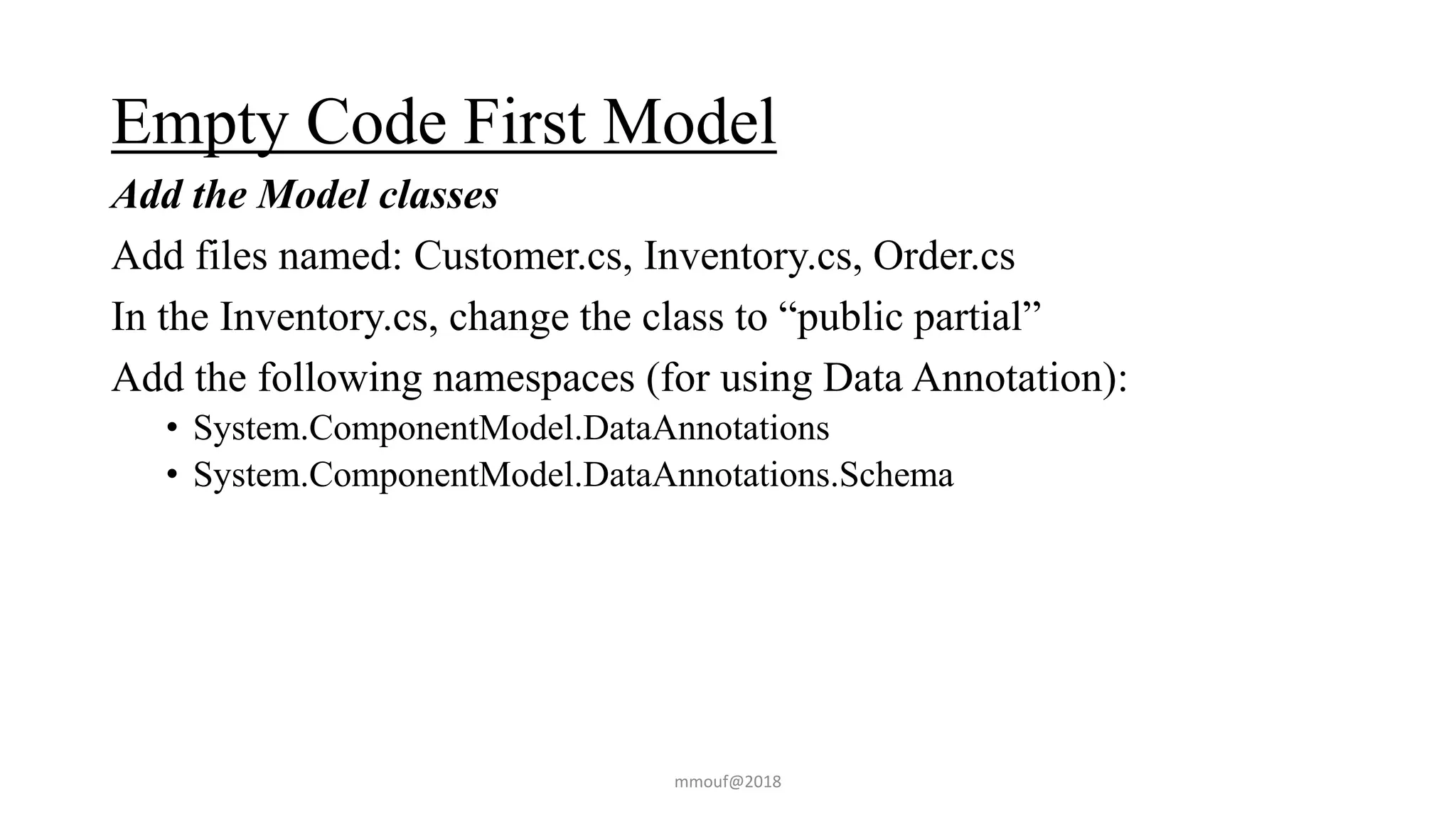 Empty Code First Model
Add the Model classes
Add files named: Customer.cs, Inventory.cs, Order.cs
In the Inventory.cs, change the class to “public partial”
Add the following namespaces (for using Data Annotation):
• System.ComponentModel.DataAnnotations
• System.ComponentModel.DataAnnotations.Schema
mmouf@2018
 