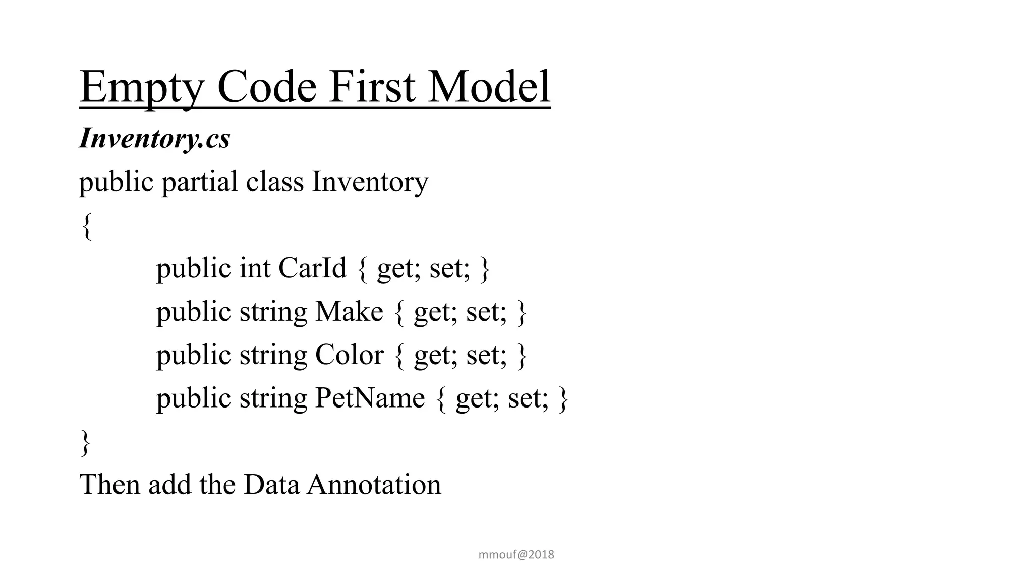 Empty Code First Model
Inventory.cs
public partial class Inventory
{
public int CarId { get; set; }
public string Make { get; set; }
public string Color { get; set; }
public string PetName { get; set; }
}
Then add the Data Annotation
mmouf@2018
 