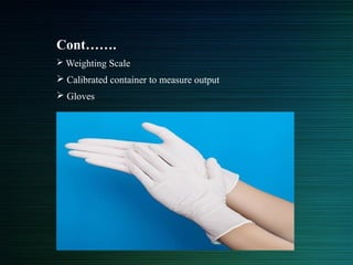 Cont…….
 Weighting Scale
 Calibrated container to measure output
 Gloves
 