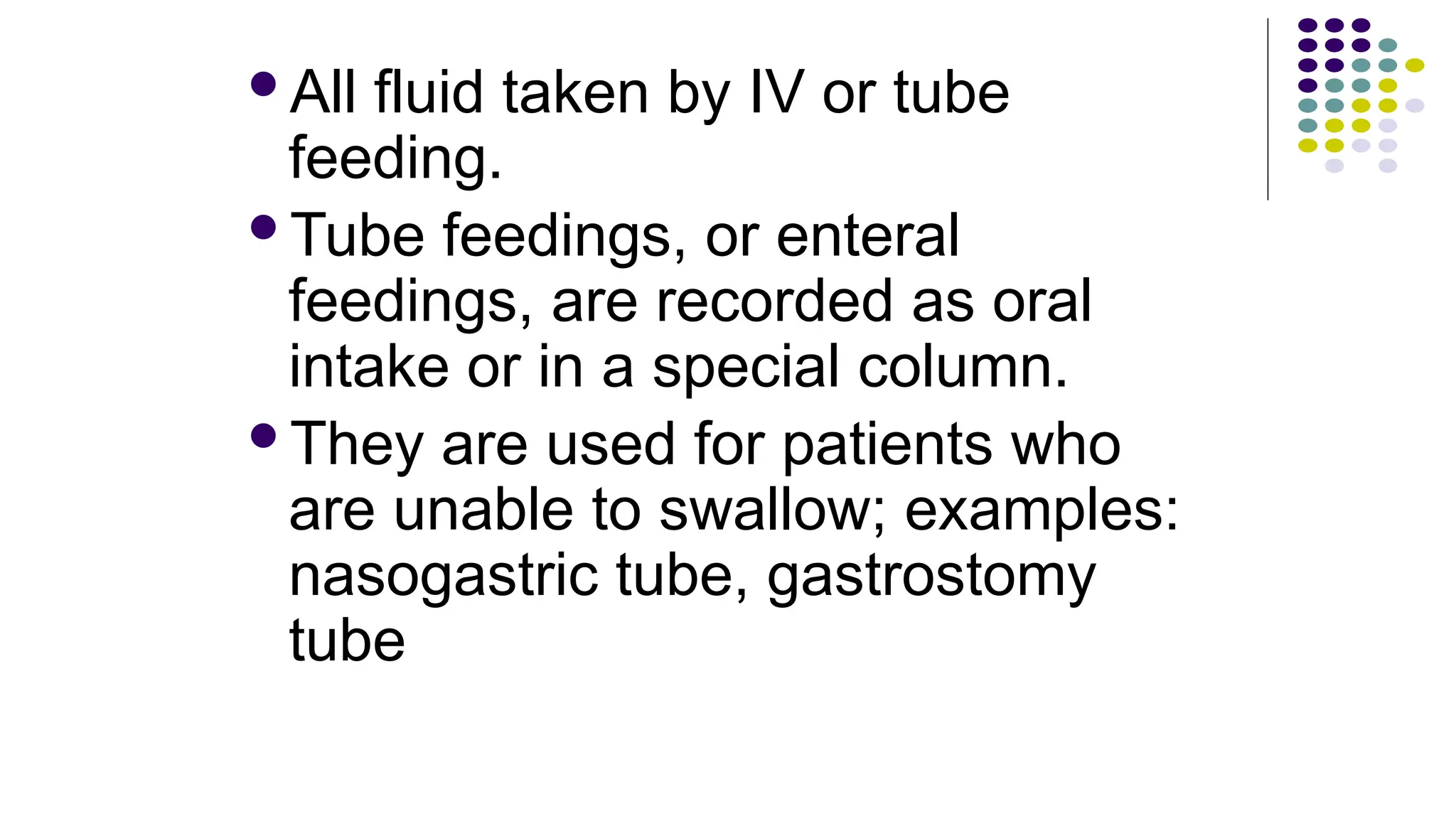 All fluid taken by IV or tube
feeding.
Tube feedings, or enteral
feedings, are recorded as oral
intake or in a special column.
They are used for patients who
are unable to swallow; examples:
nasogastric tube, gastrostomy
tube
 