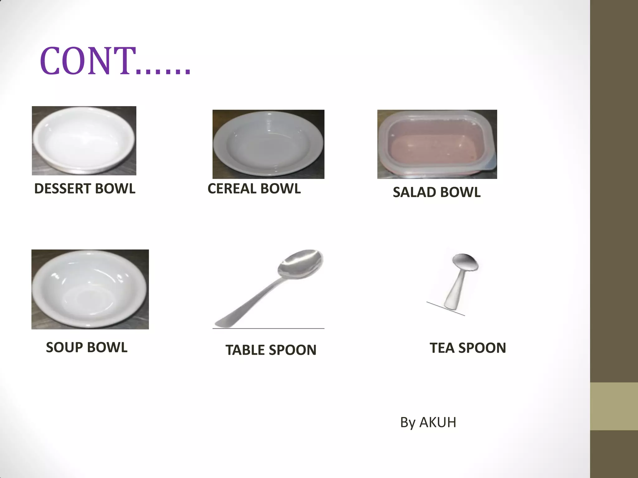 CONT……
DESSERT BOWL CEREAL BOWL SALAD BOWL
SOUP BOWL TABLE SPOON TEA SPOON
By AKUH
 