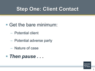 3
 Get the bare minimum:
– Potential client
– Potential adverse party
– Nature of case
 Then pause . . .
Step One: Client Contact
 