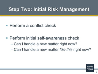 4
 Perform a conflict check
 Perform initial self-awareness check
– Can I handle a new matter right now?
– Can I handle a new matter like this right now?
Step Two: Initial Risk Management
 