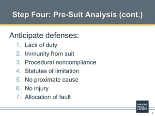 7
Anticipate defenses:
1. Lack of duty
2. Immunity from suit
3. Procedural noncompliance
4. Statutes of limitation
5. No proximate cause
6. No injury
7. Allocation of fault
Step Four: Pre-Suit Analysis (cont.)
 
