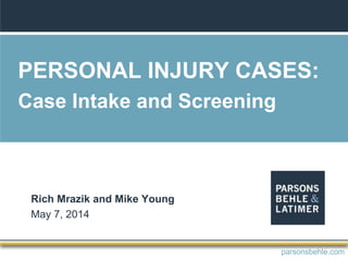 PERSONAL INJURY CASES:
Case Intake and Screening
Rich Mrazik and Mike Young
May 7, 2014
parsonsbehle.com
 