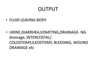 OUTPUT
• FLUID LEAVING BODY
• URINE,DIARRHEA,VOMITING,DRAINAGE- NG
drainage, INTERCOSTAL/
COLOSTOMY,ILEOSTOMY, BLEEDING, WOUND
DRAINAGE etc
 