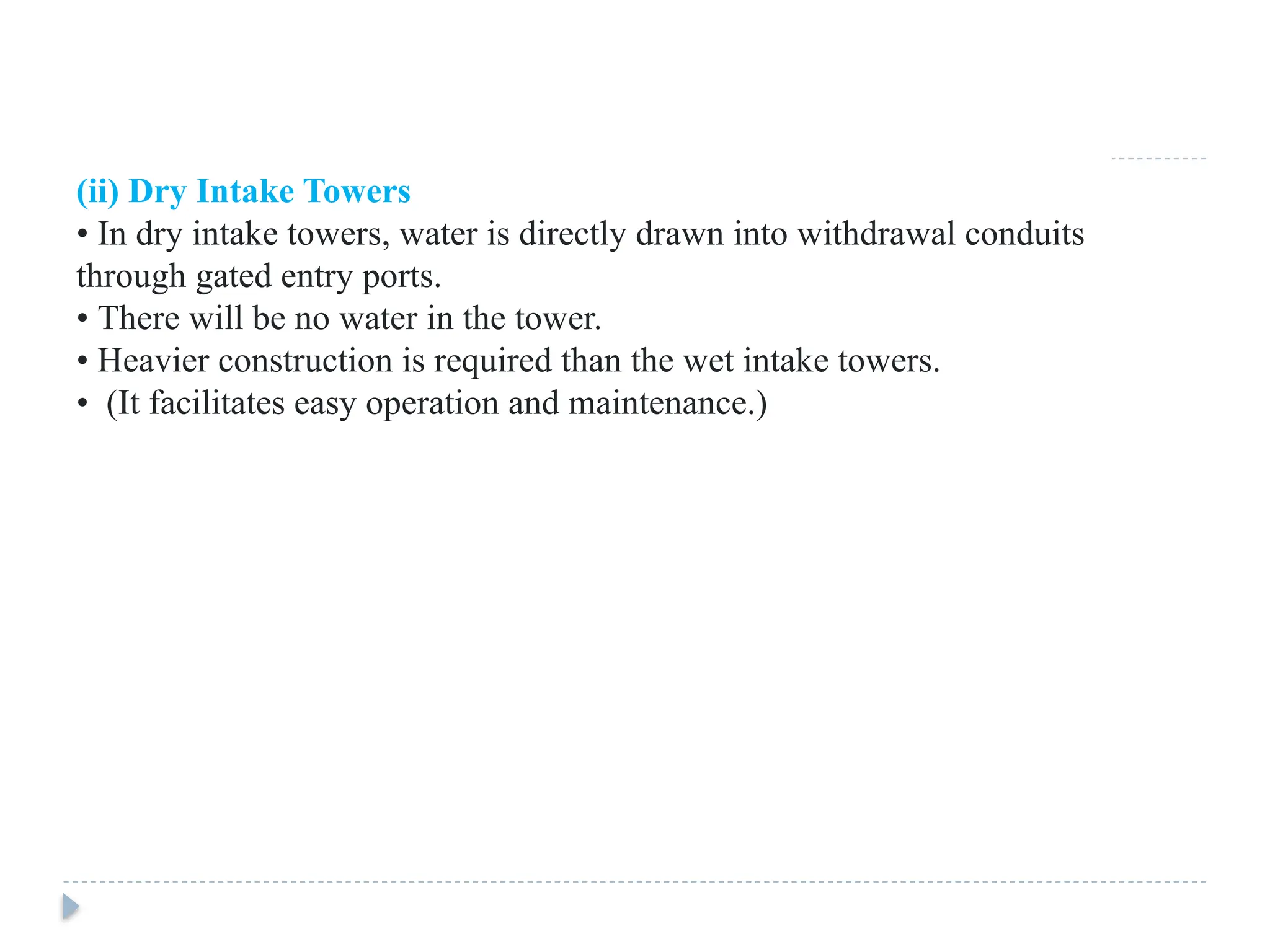 (ii) Dry Intake Towers
• In dry intake towers, water is directly drawn into withdrawal conduits
through gated entry ports.
• There will be no water in the tower.
• Heavier construction is required than the wet intake towers.
• (It facilitates easy operation and maintenance.)
 