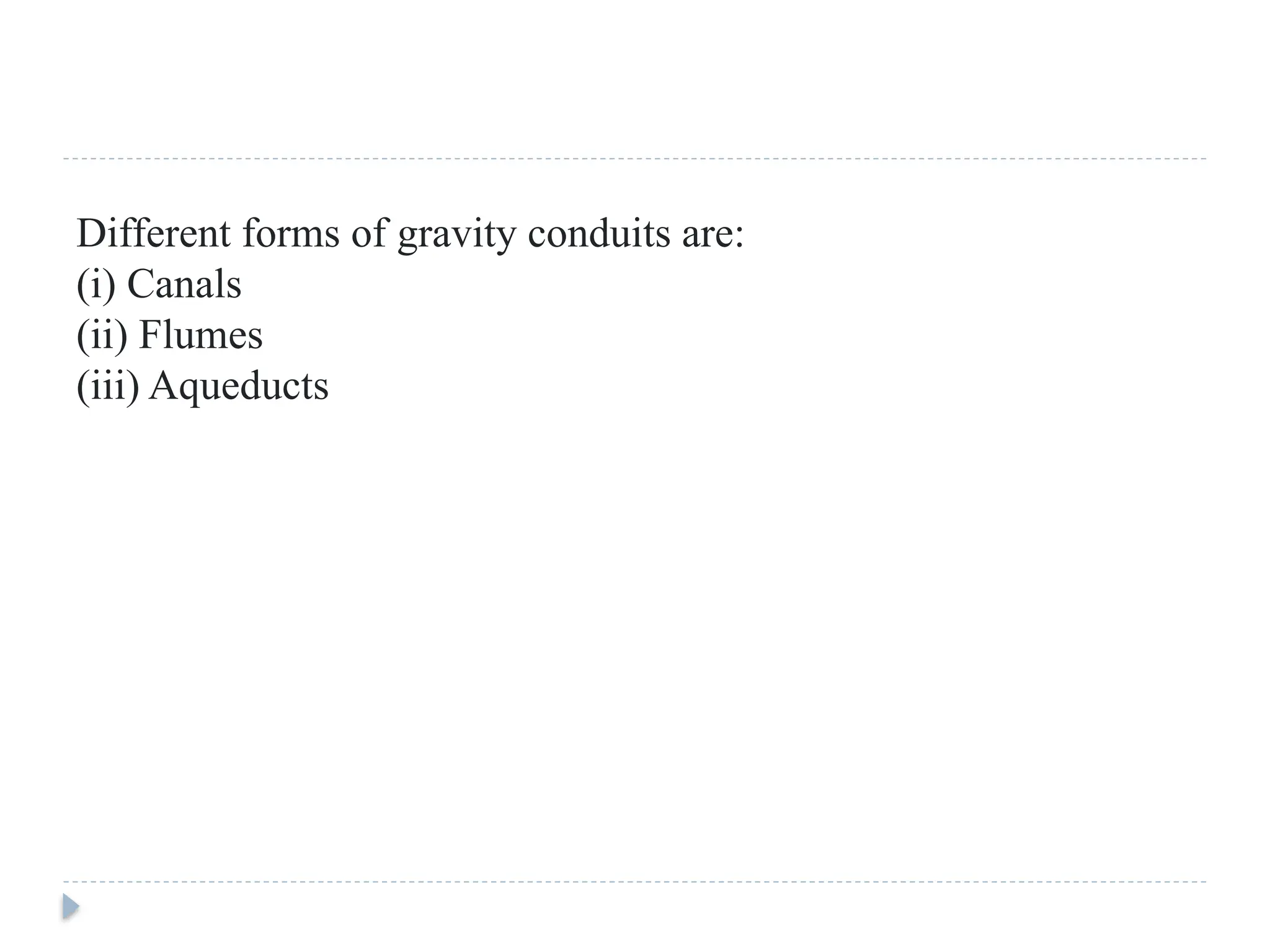 Different forms of gravity conduits are:
(i) Canals
(ii) Flumes
(iii) Aqueducts
 