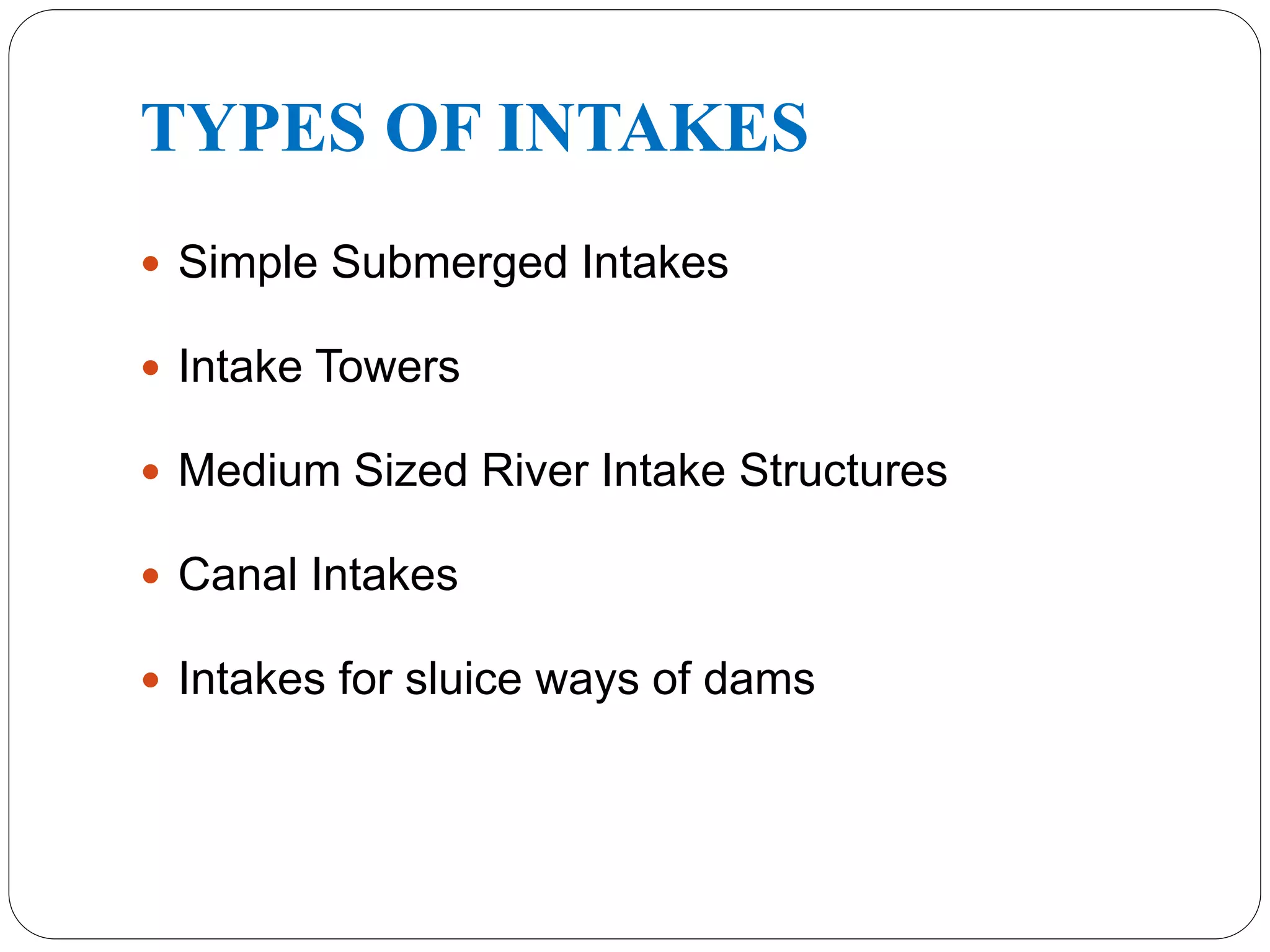 TYPES OF INTAKES
 Simple Submerged Intakes
 Intake Towers
 Medium Sized River Intake Structures
 Canal Intakes
 Intakes for sluice ways of dams
 
