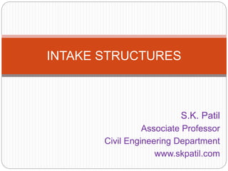 S.K. Patil
Associate Professor
Civil Engineering Department
www.skpatil.com
INTAKE STRUCTURES
 