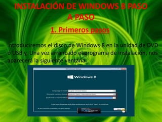 INSTALACIÓN DE WINDOWS 8 PASO
A PASO
1. Primeros pasos
introduciremos el disco de Windows 8 en la unidad de DVD
ó USB y, Una vez arrancado el programa de instalación, nos
aparecerá la siguiente ventana:
 