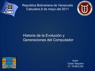 Historia de la Evolución y Generaciones del Computador Autor: Cesar Sequera CI: 19.883.235 Republica Bolivariana de Venezuela Cabudare,9 de mayo del 2011 