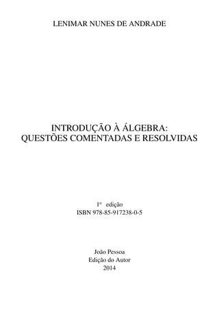 LENIMAR NUNES DE ANDRADE
INTRODUC¸ ˜AO `A ´ALGEBRA:
QUEST ˜OES COMENTADAS E RESOLVIDAS
1a
edic¸˜ao
ISBN 978-85-917238-0-5
Jo˜ao Pessoa
Edic¸˜ao do Autor
2014
 