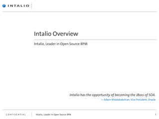 Intalio Overview
               Intalio, Leader in Open Source BPM




                                                Intalio has the opportunity of becoming the JBoss of SOA.
                                                                    — Edwin Khodabakchian, Vice President, Oracle




                Intalio, Leader in Open Source BPM                                                              1
CONFIDENTIAL