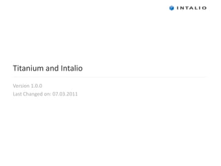 Titanium and  Intalio Version 1.0 .0 Last Changed on: 07.03.2011  