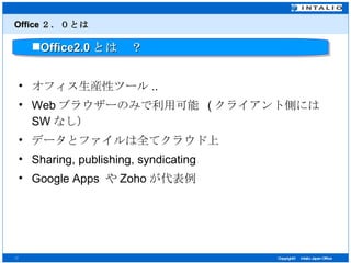Office ２．０とは オフィス生産性ツール .. Web ブラウザーのみで利用可能   ( クライアント側には SW なし） データとファイルは全てクラウド上 Sharing, publishing, syndicating Google Apps  や Zoho が代表例 Office2.0 とは　？ 