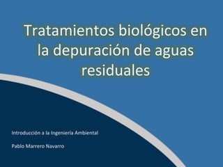 Tratamientos	
  biológicos	
  en	
  
         la	
  depuración	
  de	
  aguas	
  
                  residuales	
  


Introducción	
  a	
  la	
  Ingeniería	
  Ambiental	
  
	
  
Pablo	
  Marrero	
  Navarro	
  	
  
 