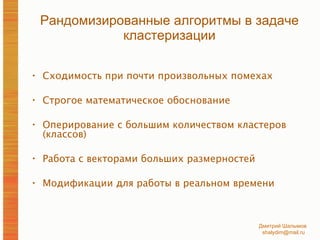 Рандомизированные алгоритмы в задаче кластеризации Сходимость при почти произвольных помехах Строгое математическое обоснование Оперирование с большим количеством кластеров (классов) Работа с векторами больших размерностей Модификации для работы в реальном времени 