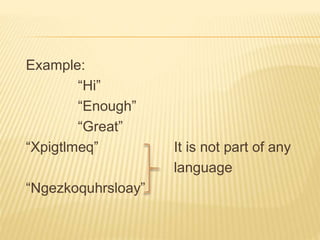 Example:
“Hi”
“Enough”
“Great”
“Xpigtlmeq” It is not part of any
language
“Ngezkoquhrsloay”
 