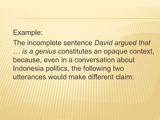 Example:
The incomplete sentence David argued that
… is a genius constitutes an opaque context,
because, even in a conversation about
Indonesia politics, the following two
utterances would make different claim:
 