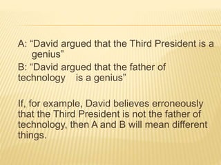 A: “David argued that the Third President is a
genius”
B: “David argued that the father of
technology is a genius”
If, for example, David believes erroneously
that the Third President is not the father of
technology, then A and B will mean different
things.
 