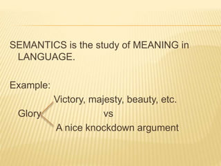 SEMANTICS is the study of MEANING in
LANGUAGE.
Example:
Victory, majesty, beauty, etc.
Glory vs
A nice knockdown argument
 