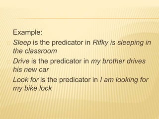 Example:
Sleep is the predicator in Rifky is sleeping in
the classroom
Drive is the predicator in my brother drives
his new car
Look for is the predicator in I am looking for
my bike lock
 