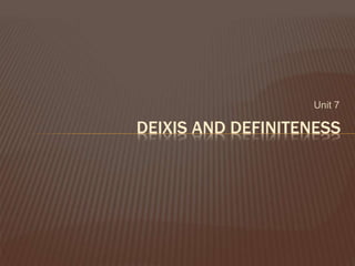 Unit 7
DEIXIS AND DEFINITENESS
 