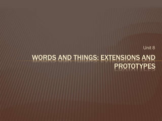 Unit 8
WORDS AND THINGS: EXTENSIONS AND
PROTOTYPES
 