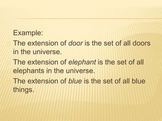 Example:
The extension of door is the set of all doors
in the universe.
The extension of elephant is the set of all
elephants in the universe.
The extension of blue is the set of all blue
things.
 
