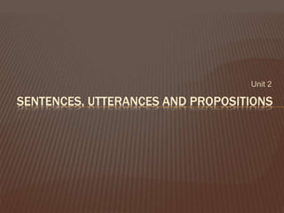 Unit 2
SENTENCES, UTTERANCES AND PROPOSITIONS
 