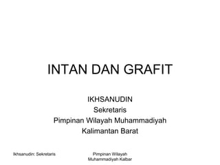INTAN DAN GRAFIT

                             IKHSANUDIN
                               Sekretaris
                    Pimpinan Wilayah Muhammadiyah
                           Kalimantan Barat


Ikhsanudin: Sekretaris        Pimpinan Wilayah
                            Muhammadiyah Kalbar
 