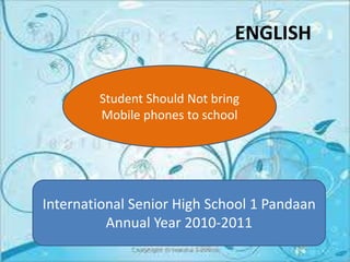 ENGLISH

        Student Should Not bring
        Mobile phones to school




International Senior High School 1 Pandaan
          Annual Year 2010-2011
 