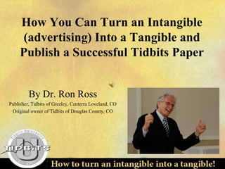 How You Can Turn an Intangible
(advertising) Into a Tangible and
Publish a Successful Tidbits Paper
By Dr. Ron Ross
Publisher, Tidbits of Greeley, Centerra Loveland, CO
Original owner of Tidbits of Douglas County, CO
 