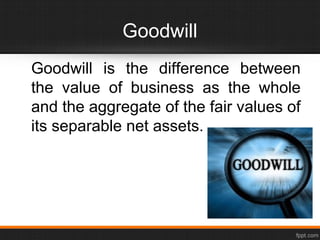 Goodwill
Goodwill is the difference between
the value of business as the whole
and the aggregate of the fair values of
its separable net assets.
 