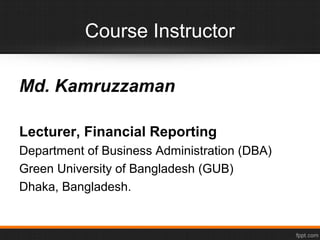 Course Instructor
Md. Kamruzzaman
Lecturer, Financial Reporting
Department of Business Administration (DBA)
Green University of Bangladesh (GUB)
Dhaka, Bangladesh.
 