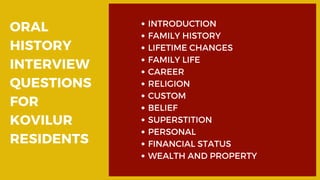 ORAL
HISTORY
INTERVIEW
QUESTIONS
FOR
KOVILUR
RESIDENTS
INTRODUCTION
FAMILY HISTORY 
LIFETIME CHANGES
FAMILY LIFE
CAREER
RELIGION
CUSTOM
BELIEF
SUPERSTITION
PERSONAL
FINANCIAL STATUS
WEALTH AND PROPERTY
 
