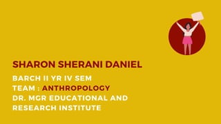 SHARON SHERANI DANIEL
BARCH II YR IV SEM
TEAM : ANTHROPOLOGY
DR. MGR EDUCATIONAL AND
RESEARCH INSTITUTE
 