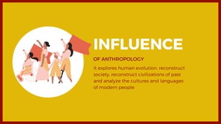 INFLUENCE
OF ANTHROPOLOGY
It explores human evolution, reconstruct
society, reconstruct civilizations of past
and analyze the cultures and languages
of modern people
 