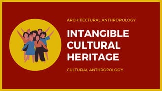 ARCHITECTURAL ANTHROPOLOGY
INTANGIBLE
CULTURAL
HERITAGE
CULTURAL ANTHROPOLOGY
 