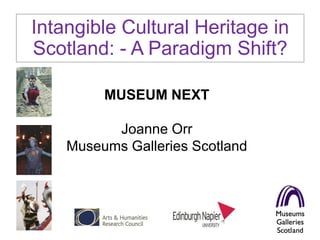 Intangible Cultural Heritage in
Scotland: - A Paradigm Shift?

         MUSEUM NEXT

          Joanne Orr
    Museums Galleries Scotland
 